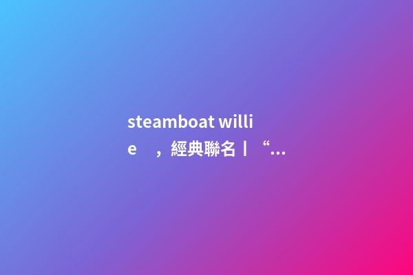 steamboat willie，經典聯名丨“老鼠”過街